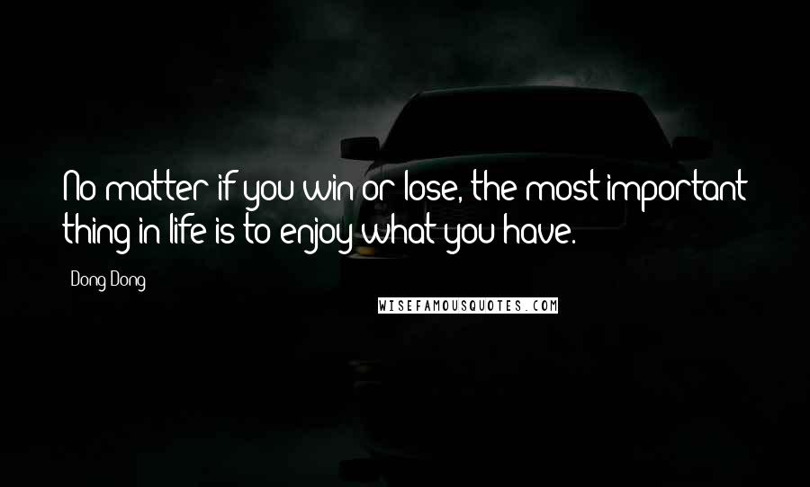 Dong Dong Quotes: No matter if you win or lose, the most important thing in life is to enjoy what you have.