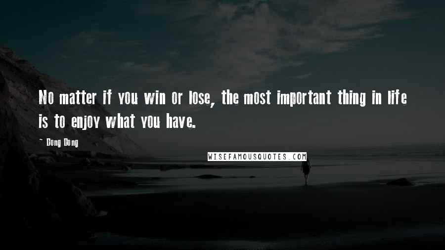 Dong Dong Quotes: No matter if you win or lose, the most important thing in life is to enjoy what you have.