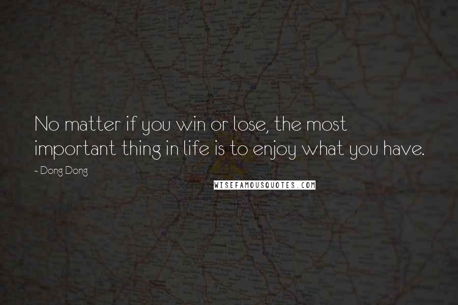 Dong Dong Quotes: No matter if you win or lose, the most important thing in life is to enjoy what you have.