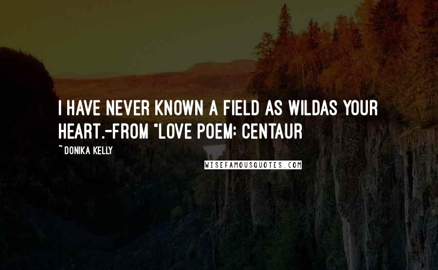 Donika Kelly Quotes: I have never known a field as wildas your heart.-From "Love Poem: Centaur