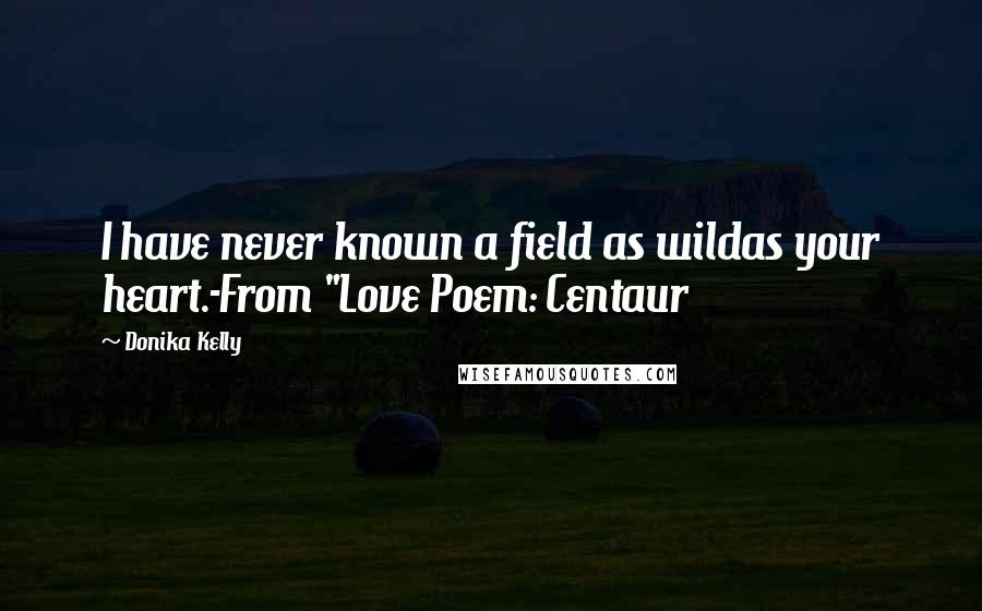 Donika Kelly Quotes: I have never known a field as wildas your heart.-From "Love Poem: Centaur