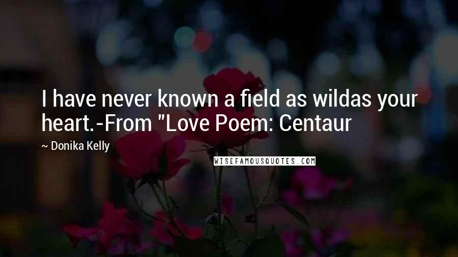 Donika Kelly Quotes: I have never known a field as wildas your heart.-From "Love Poem: Centaur