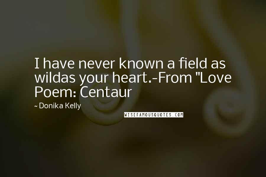 Donika Kelly Quotes: I have never known a field as wildas your heart.-From "Love Poem: Centaur