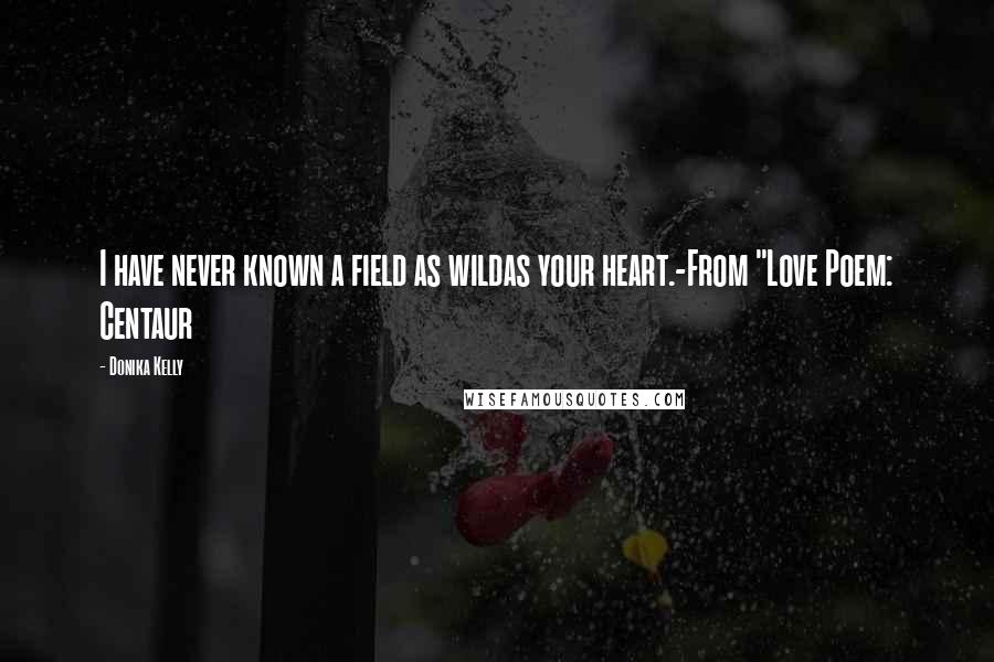 Donika Kelly Quotes: I have never known a field as wildas your heart.-From "Love Poem: Centaur