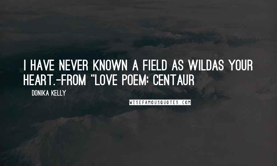 Donika Kelly Quotes: I have never known a field as wildas your heart.-From "Love Poem: Centaur