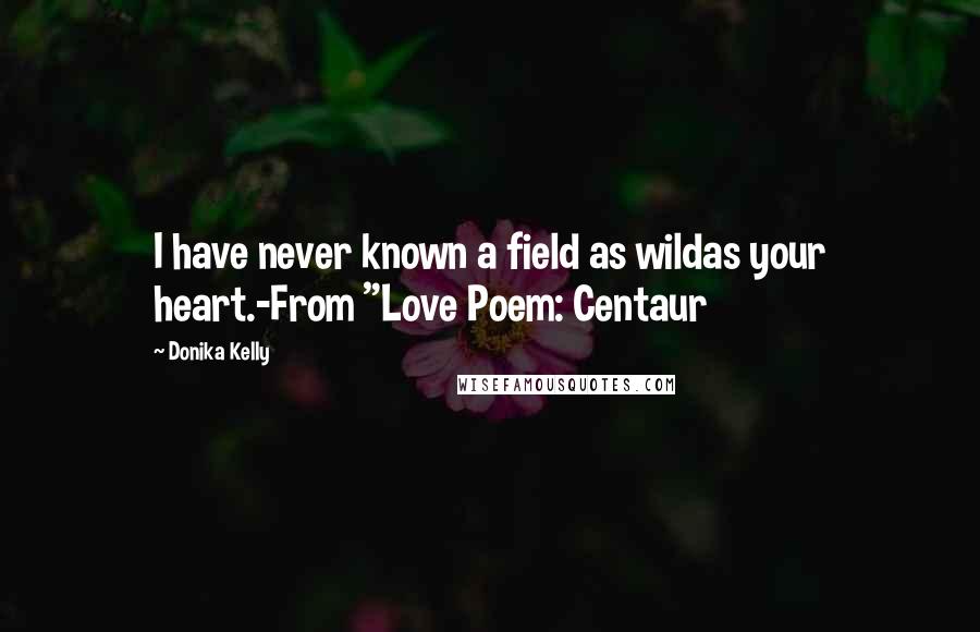 Donika Kelly Quotes: I have never known a field as wildas your heart.-From "Love Poem: Centaur