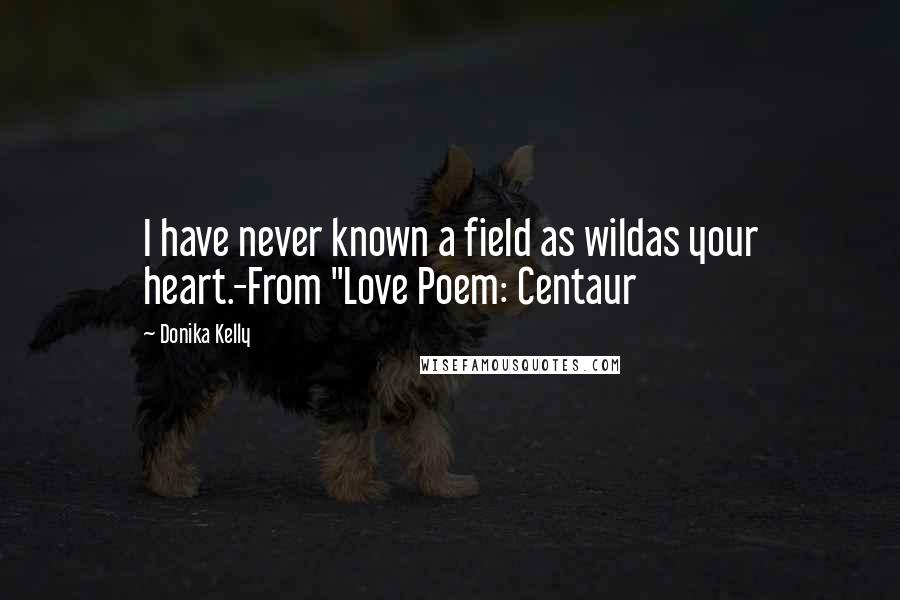 Donika Kelly Quotes: I have never known a field as wildas your heart.-From "Love Poem: Centaur