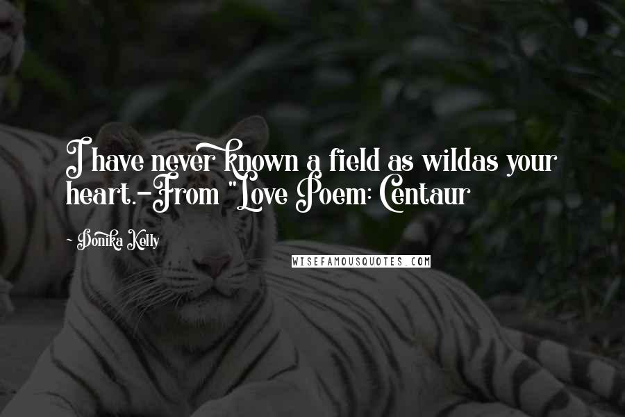 Donika Kelly Quotes: I have never known a field as wildas your heart.-From "Love Poem: Centaur