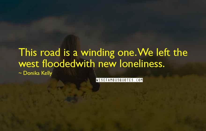 Donika Kelly Quotes: This road is a winding one. We left the west floodedwith new loneliness.