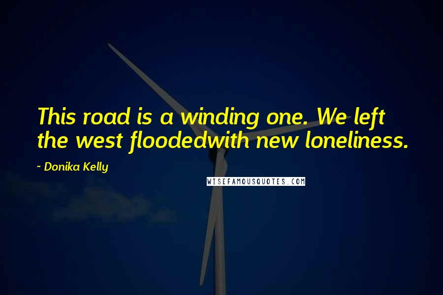 Donika Kelly Quotes: This road is a winding one. We left the west floodedwith new loneliness.