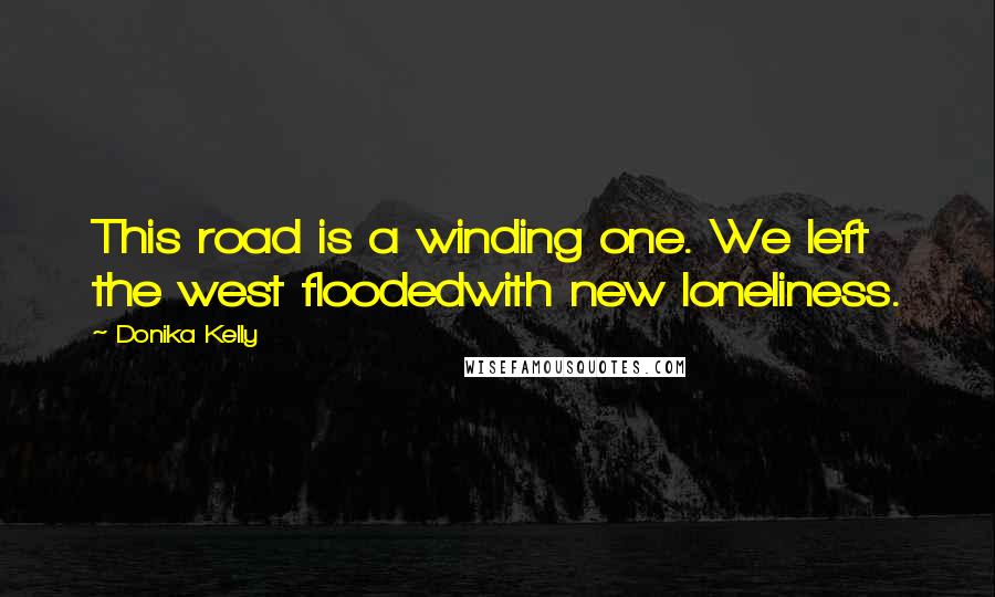 Donika Kelly Quotes: This road is a winding one. We left the west floodedwith new loneliness.