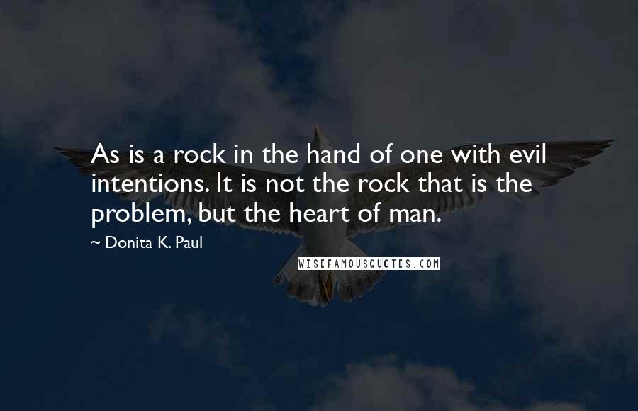 Donita K. Paul Quotes: As is a rock in the hand of one with evil intentions. It is not the rock that is the problem, but the heart of man.