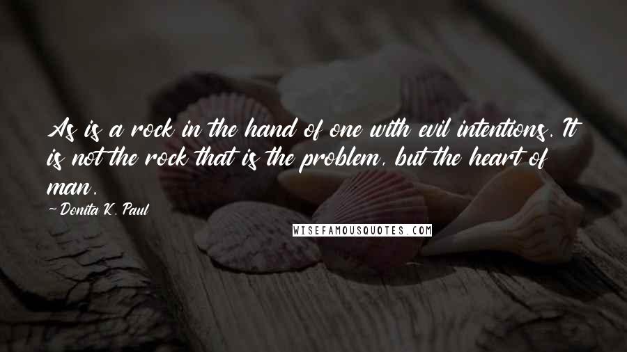 Donita K. Paul Quotes: As is a rock in the hand of one with evil intentions. It is not the rock that is the problem, but the heart of man.