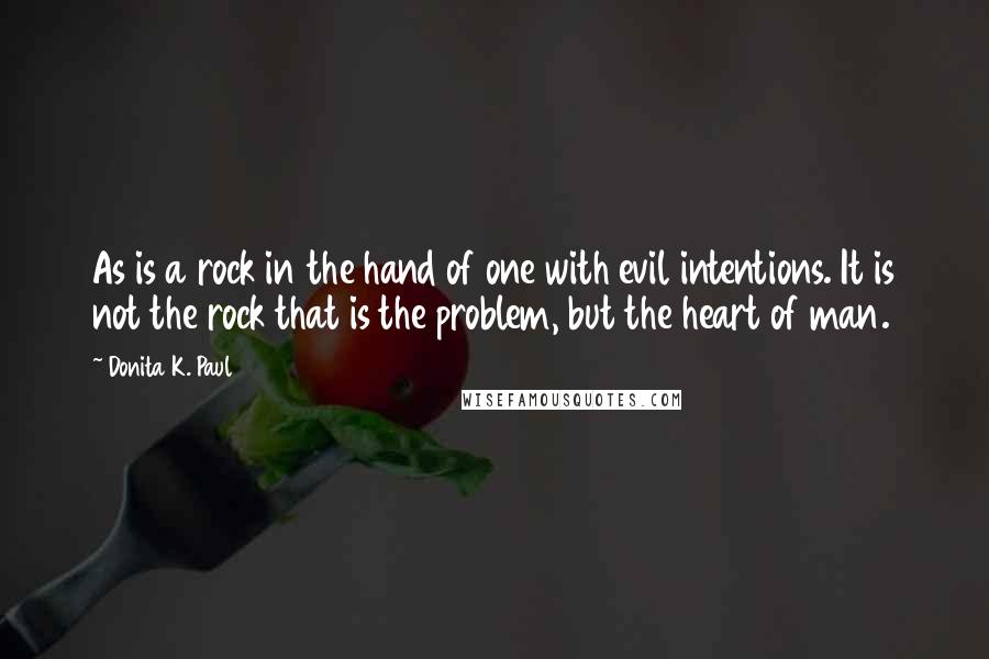 Donita K. Paul Quotes: As is a rock in the hand of one with evil intentions. It is not the rock that is the problem, but the heart of man.