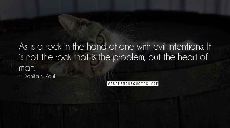 Donita K. Paul Quotes: As is a rock in the hand of one with evil intentions. It is not the rock that is the problem, but the heart of man.