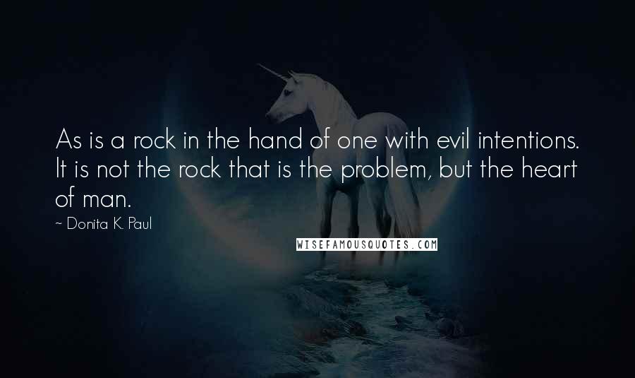 Donita K. Paul Quotes: As is a rock in the hand of one with evil intentions. It is not the rock that is the problem, but the heart of man.