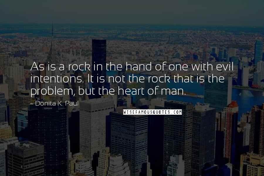 Donita K. Paul Quotes: As is a rock in the hand of one with evil intentions. It is not the rock that is the problem, but the heart of man.