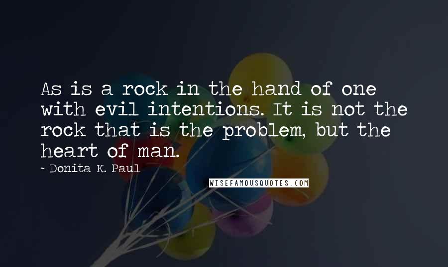 Donita K. Paul Quotes: As is a rock in the hand of one with evil intentions. It is not the rock that is the problem, but the heart of man.