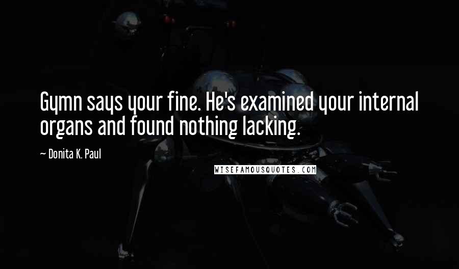 Donita K. Paul Quotes: Gymn says your fine. He's examined your internal organs and found nothing lacking.