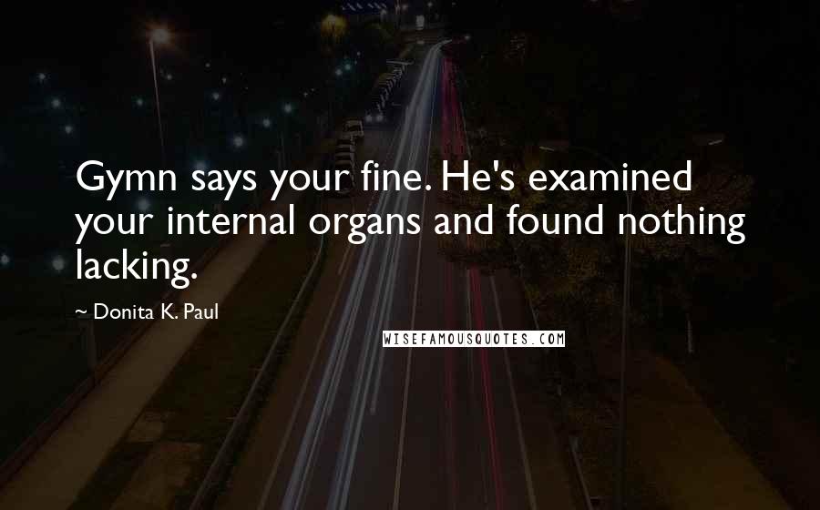 Donita K. Paul Quotes: Gymn says your fine. He's examined your internal organs and found nothing lacking.