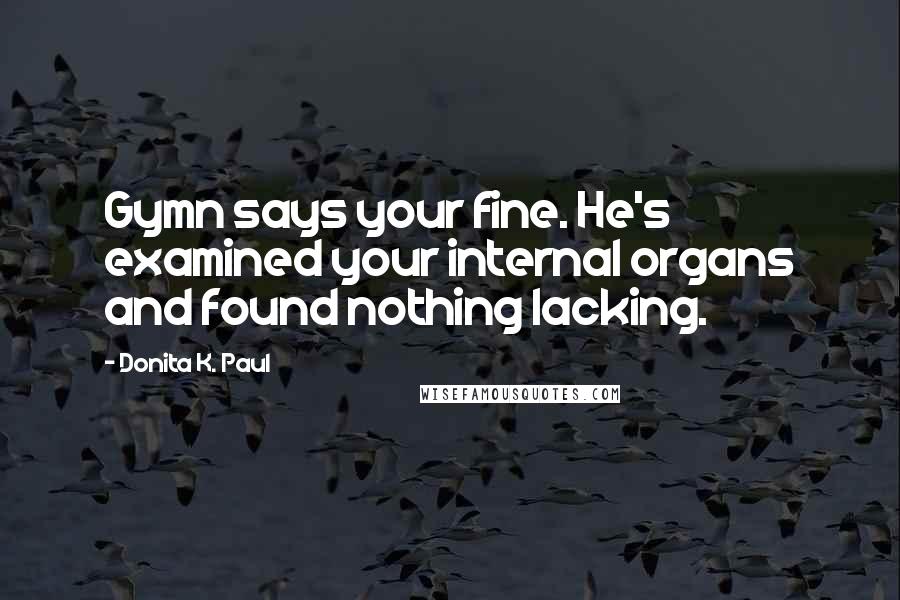 Donita K. Paul Quotes: Gymn says your fine. He's examined your internal organs and found nothing lacking.