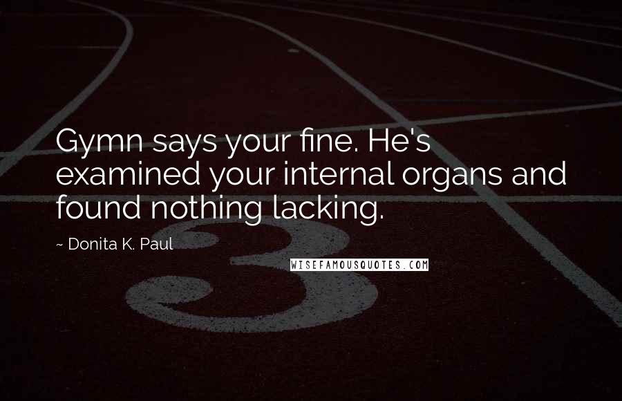 Donita K. Paul Quotes: Gymn says your fine. He's examined your internal organs and found nothing lacking.