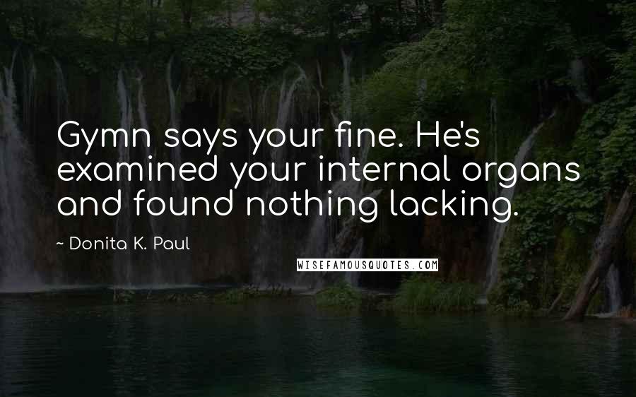 Donita K. Paul Quotes: Gymn says your fine. He's examined your internal organs and found nothing lacking.