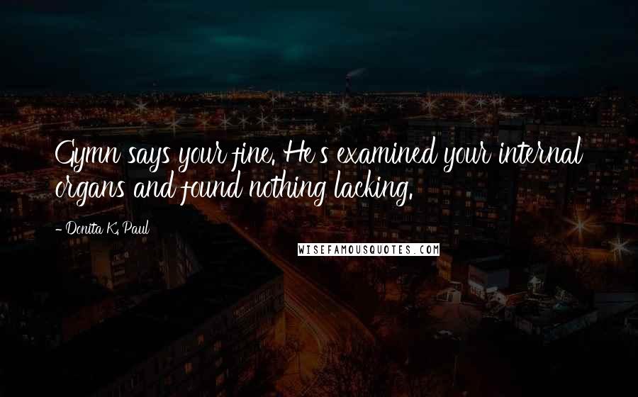 Donita K. Paul Quotes: Gymn says your fine. He's examined your internal organs and found nothing lacking.