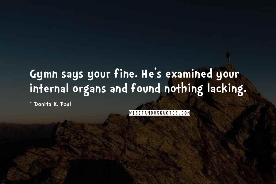 Donita K. Paul Quotes: Gymn says your fine. He's examined your internal organs and found nothing lacking.