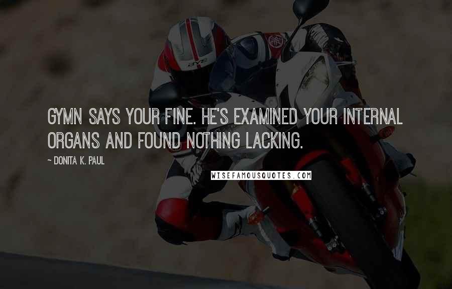 Donita K. Paul Quotes: Gymn says your fine. He's examined your internal organs and found nothing lacking.