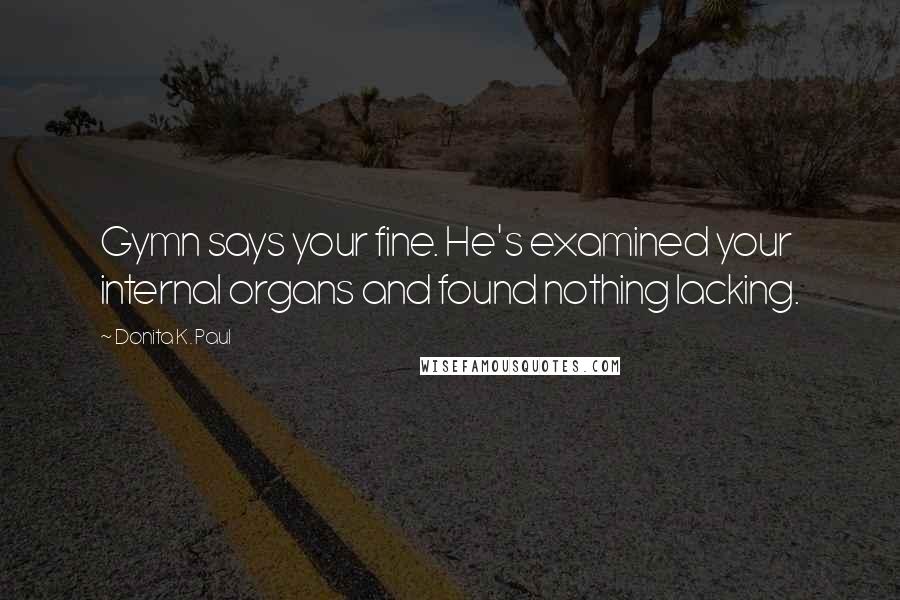 Donita K. Paul Quotes: Gymn says your fine. He's examined your internal organs and found nothing lacking.