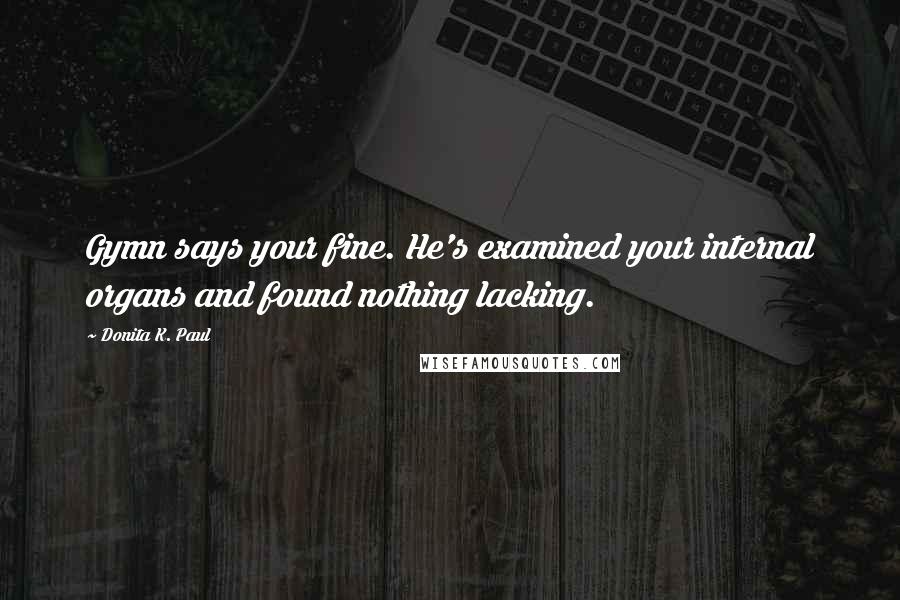 Donita K. Paul Quotes: Gymn says your fine. He's examined your internal organs and found nothing lacking.