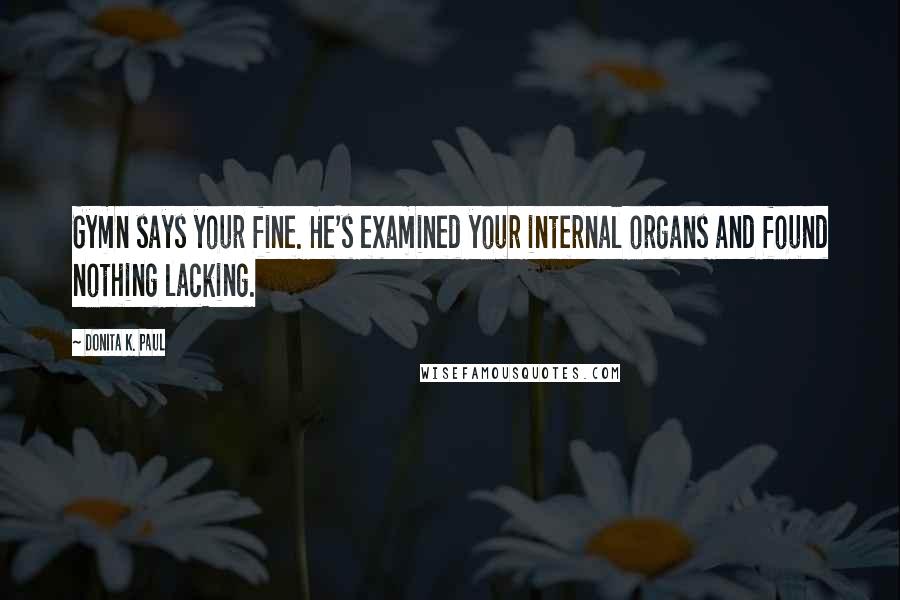 Donita K. Paul Quotes: Gymn says your fine. He's examined your internal organs and found nothing lacking.