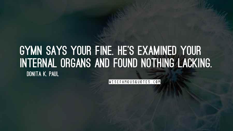 Donita K. Paul Quotes: Gymn says your fine. He's examined your internal organs and found nothing lacking.