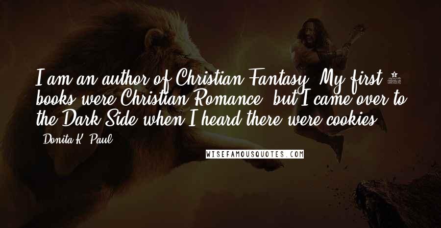 Donita K. Paul Quotes: I am an author of Christian Fantasy. My first 7 books were Christian Romance, but I came over to the Dark Side when I heard there were cookies.