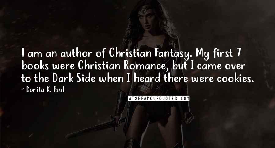 Donita K. Paul Quotes: I am an author of Christian Fantasy. My first 7 books were Christian Romance, but I came over to the Dark Side when I heard there were cookies.