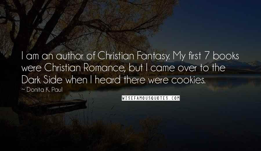 Donita K. Paul Quotes: I am an author of Christian Fantasy. My first 7 books were Christian Romance, but I came over to the Dark Side when I heard there were cookies.