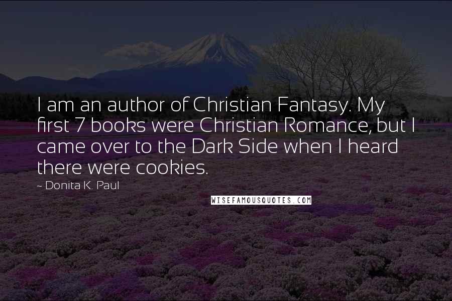 Donita K. Paul Quotes: I am an author of Christian Fantasy. My first 7 books were Christian Romance, but I came over to the Dark Side when I heard there were cookies.