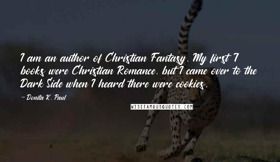 Donita K. Paul Quotes: I am an author of Christian Fantasy. My first 7 books were Christian Romance, but I came over to the Dark Side when I heard there were cookies.