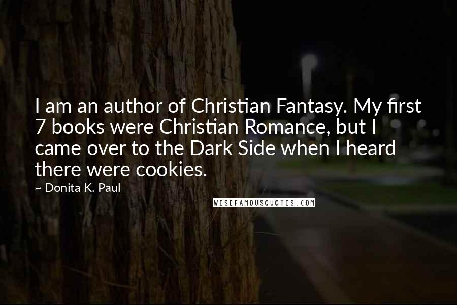 Donita K. Paul Quotes: I am an author of Christian Fantasy. My first 7 books were Christian Romance, but I came over to the Dark Side when I heard there were cookies.