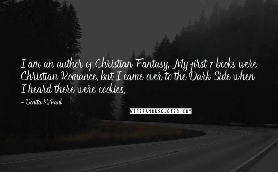 Donita K. Paul Quotes: I am an author of Christian Fantasy. My first 7 books were Christian Romance, but I came over to the Dark Side when I heard there were cookies.