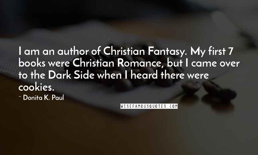 Donita K. Paul Quotes: I am an author of Christian Fantasy. My first 7 books were Christian Romance, but I came over to the Dark Side when I heard there were cookies.