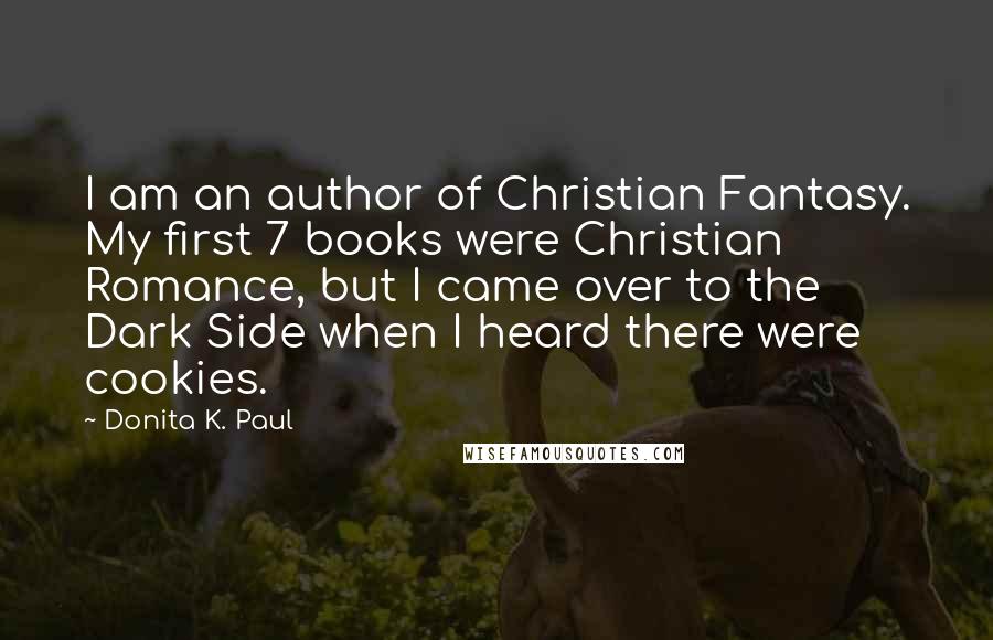 Donita K. Paul Quotes: I am an author of Christian Fantasy. My first 7 books were Christian Romance, but I came over to the Dark Side when I heard there were cookies.