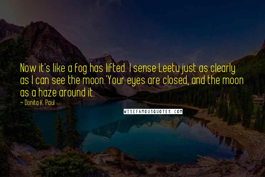 Donita K. Paul Quotes: Now it's like a fog has lifted. I sense Leetu just as clearly as I can see the moon.'Your eyes are closed, and the moon as a haze around it.