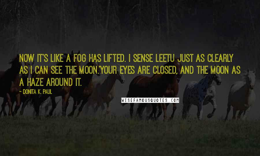 Donita K. Paul Quotes: Now it's like a fog has lifted. I sense Leetu just as clearly as I can see the moon.'Your eyes are closed, and the moon as a haze around it.