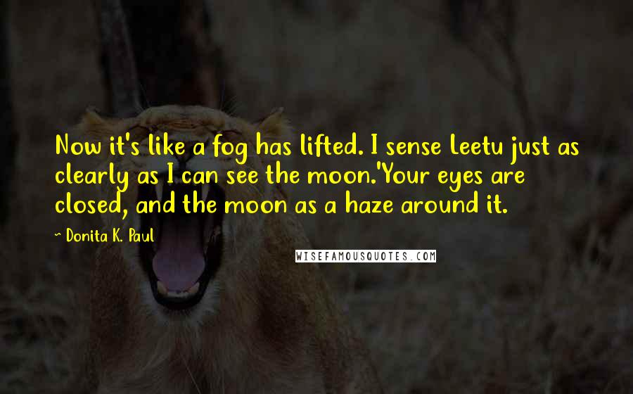 Donita K. Paul Quotes: Now it's like a fog has lifted. I sense Leetu just as clearly as I can see the moon.'Your eyes are closed, and the moon as a haze around it.