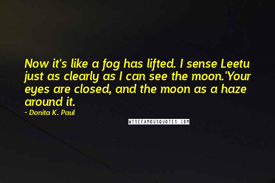 Donita K. Paul Quotes: Now it's like a fog has lifted. I sense Leetu just as clearly as I can see the moon.'Your eyes are closed, and the moon as a haze around it.