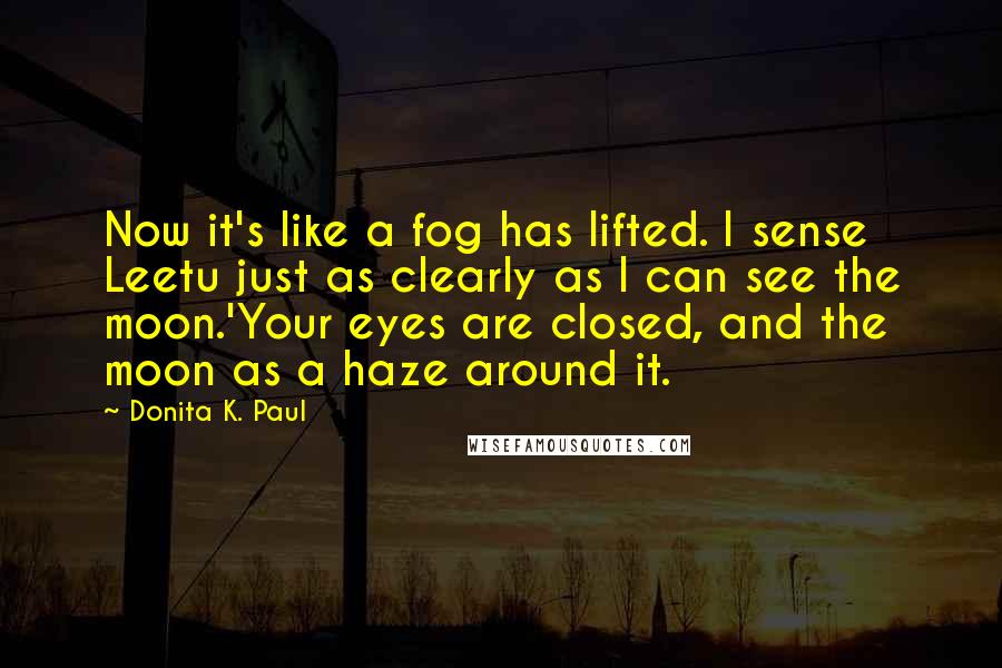 Donita K. Paul Quotes: Now it's like a fog has lifted. I sense Leetu just as clearly as I can see the moon.'Your eyes are closed, and the moon as a haze around it.