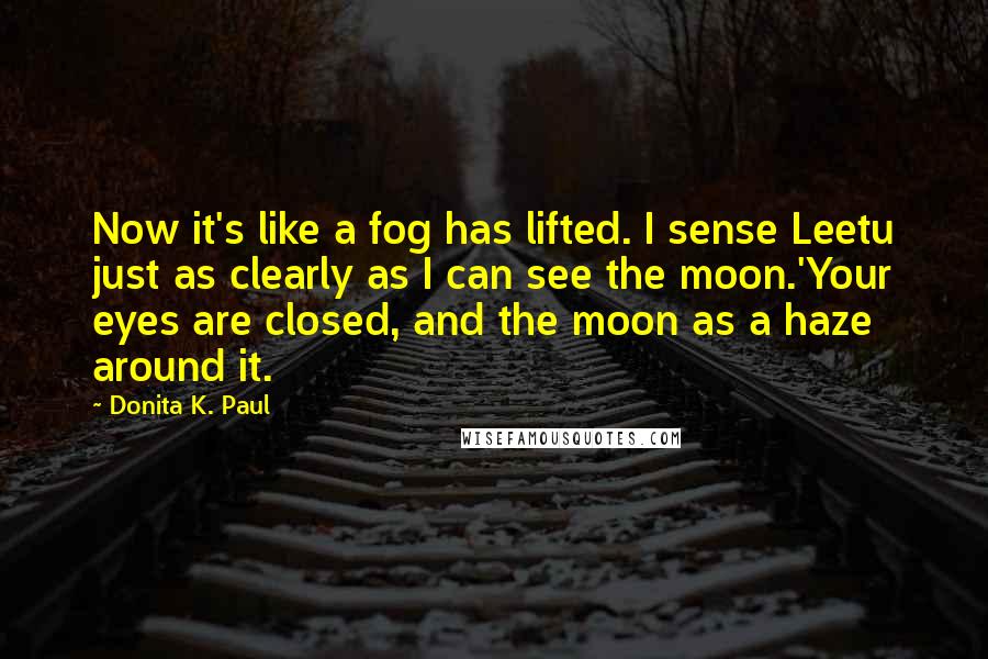 Donita K. Paul Quotes: Now it's like a fog has lifted. I sense Leetu just as clearly as I can see the moon.'Your eyes are closed, and the moon as a haze around it.