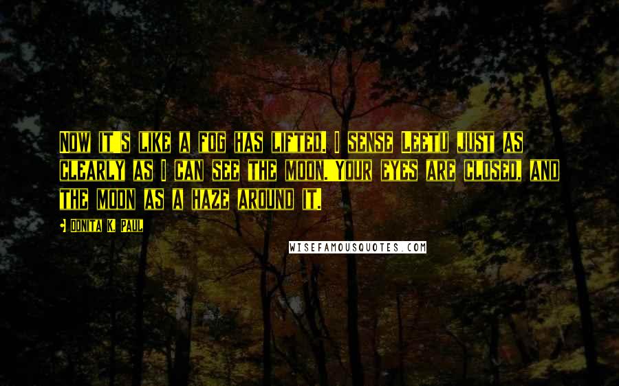 Donita K. Paul Quotes: Now it's like a fog has lifted. I sense Leetu just as clearly as I can see the moon.'Your eyes are closed, and the moon as a haze around it.